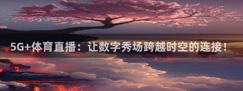 乐球体育nba直播入口：5G+体育直播：让数字秀场跨越时空的连接！